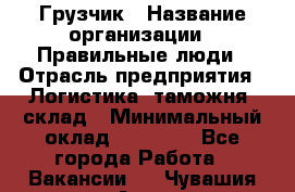 Грузчик › Название организации ­ Правильные люди › Отрасль предприятия ­ Логистика, таможня, склад › Минимальный оклад ­ 20 000 - Все города Работа » Вакансии   . Чувашия респ.,Алатырь г.